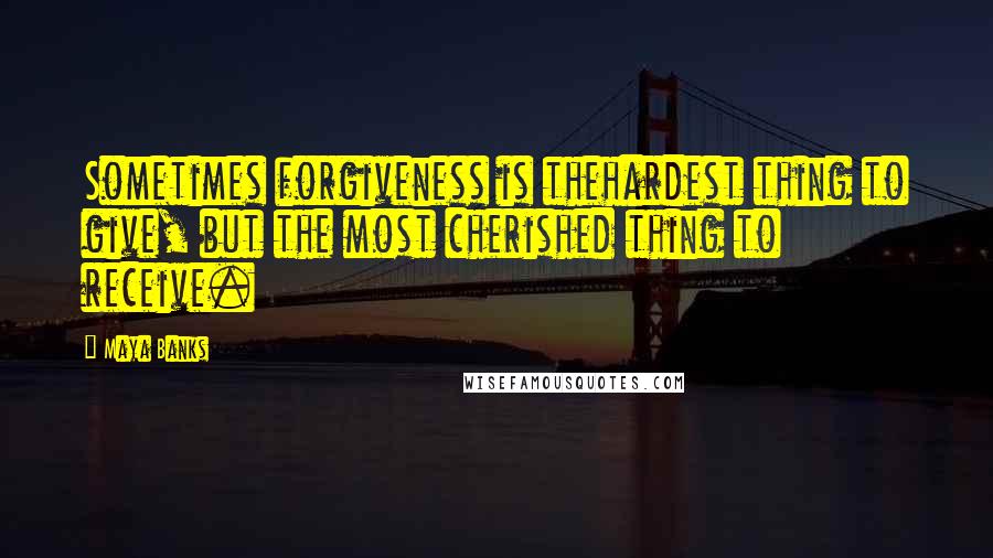 Maya Banks Quotes: Sometimes forgiveness is thehardest thing to give, but the most cherished thing to receive.