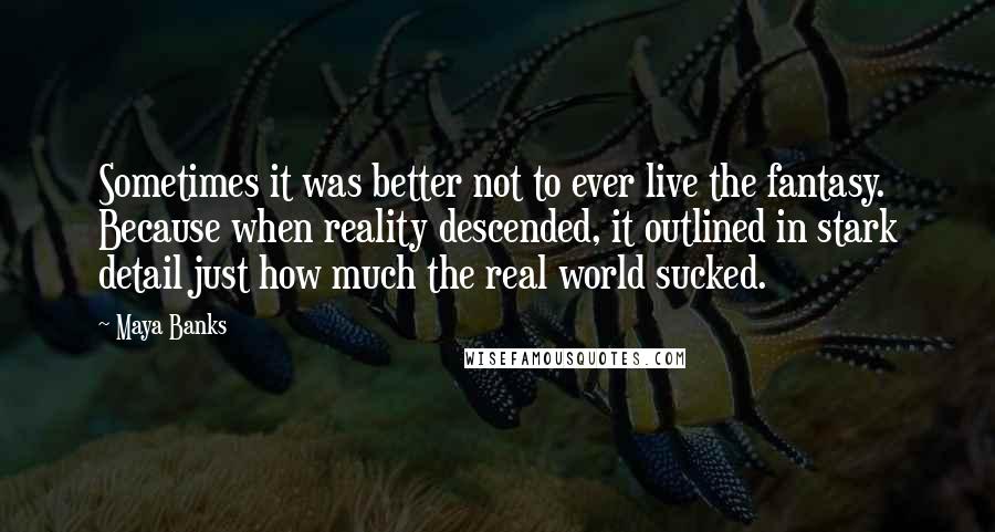 Maya Banks Quotes: Sometimes it was better not to ever live the fantasy. Because when reality descended, it outlined in stark detail just how much the real world sucked.