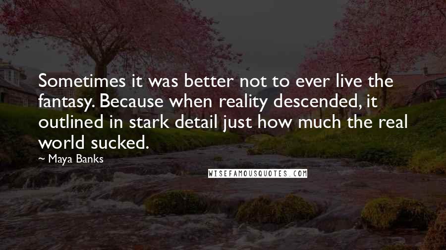 Maya Banks Quotes: Sometimes it was better not to ever live the fantasy. Because when reality descended, it outlined in stark detail just how much the real world sucked.