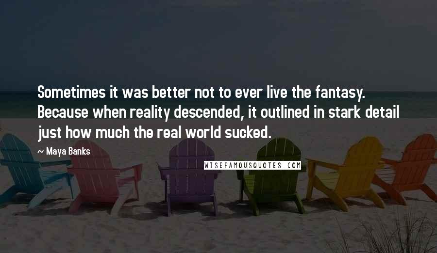 Maya Banks Quotes: Sometimes it was better not to ever live the fantasy. Because when reality descended, it outlined in stark detail just how much the real world sucked.