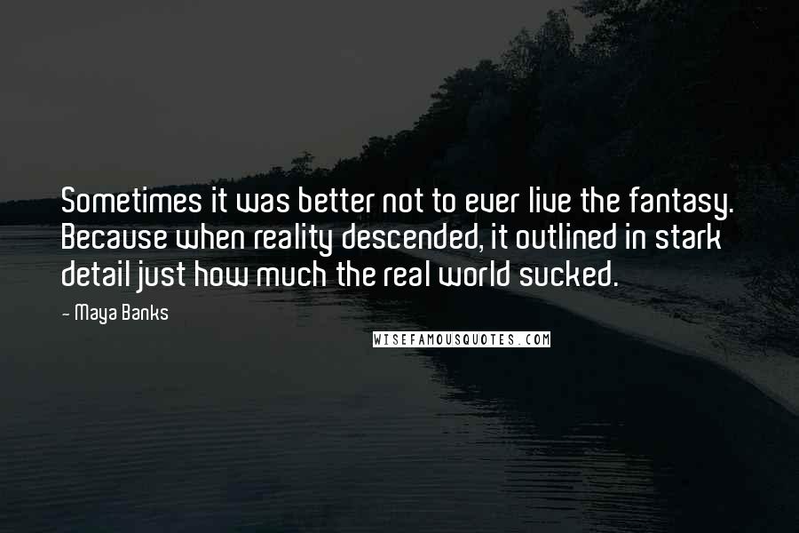 Maya Banks Quotes: Sometimes it was better not to ever live the fantasy. Because when reality descended, it outlined in stark detail just how much the real world sucked.