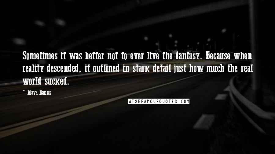 Maya Banks Quotes: Sometimes it was better not to ever live the fantasy. Because when reality descended, it outlined in stark detail just how much the real world sucked.