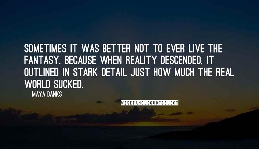 Maya Banks Quotes: Sometimes it was better not to ever live the fantasy. Because when reality descended, it outlined in stark detail just how much the real world sucked.