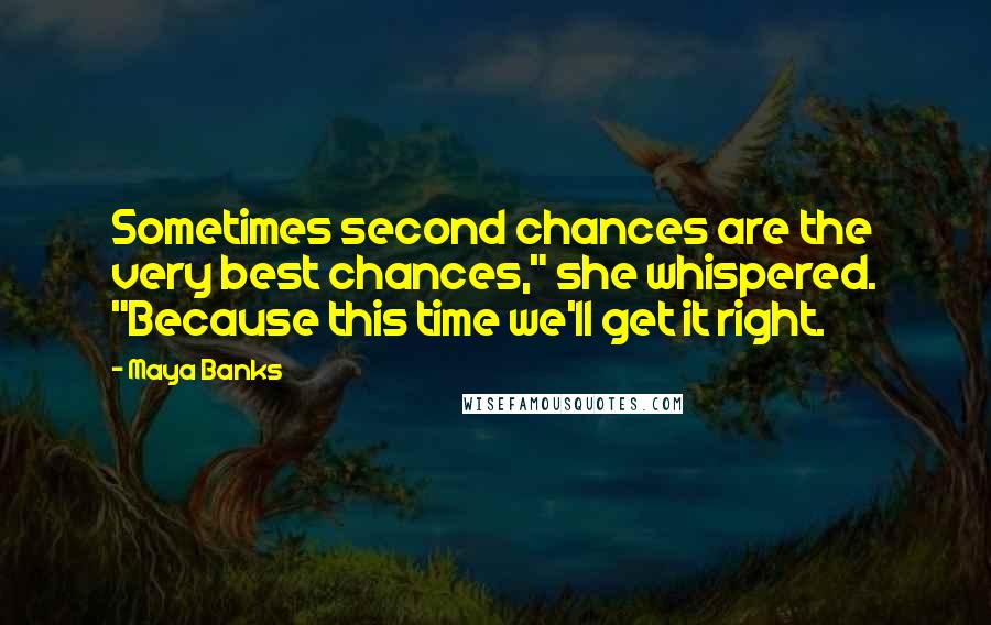 Maya Banks Quotes: Sometimes second chances are the very best chances," she whispered. "Because this time we'll get it right.