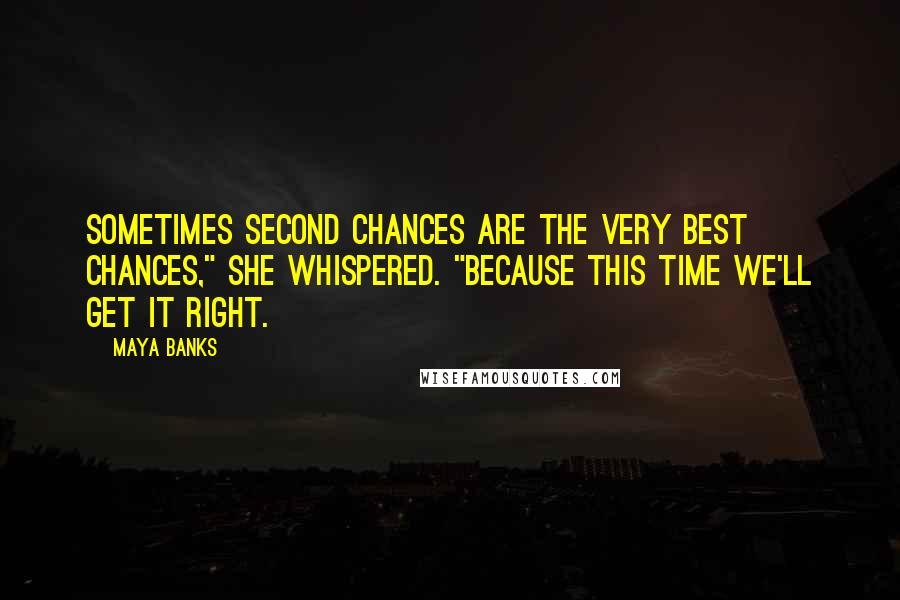 Maya Banks Quotes: Sometimes second chances are the very best chances," she whispered. "Because this time we'll get it right.