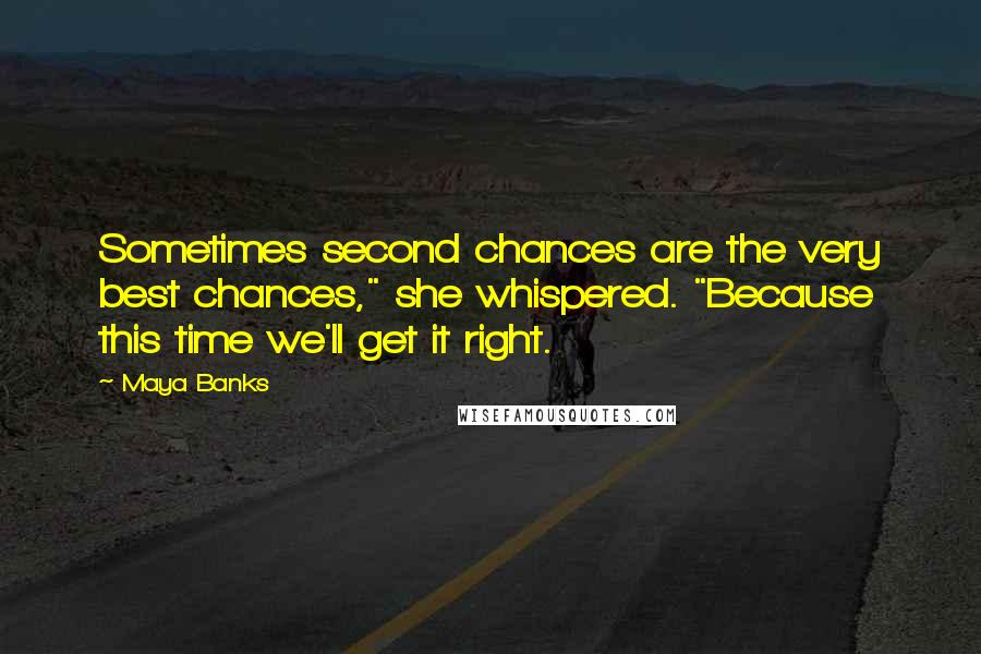 Maya Banks Quotes: Sometimes second chances are the very best chances," she whispered. "Because this time we'll get it right.