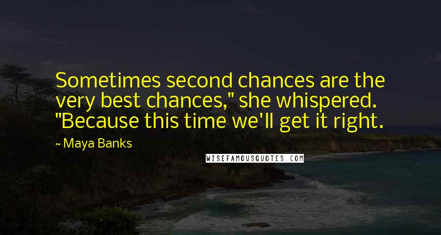 Maya Banks Quotes: Sometimes second chances are the very best chances," she whispered. "Because this time we'll get it right.