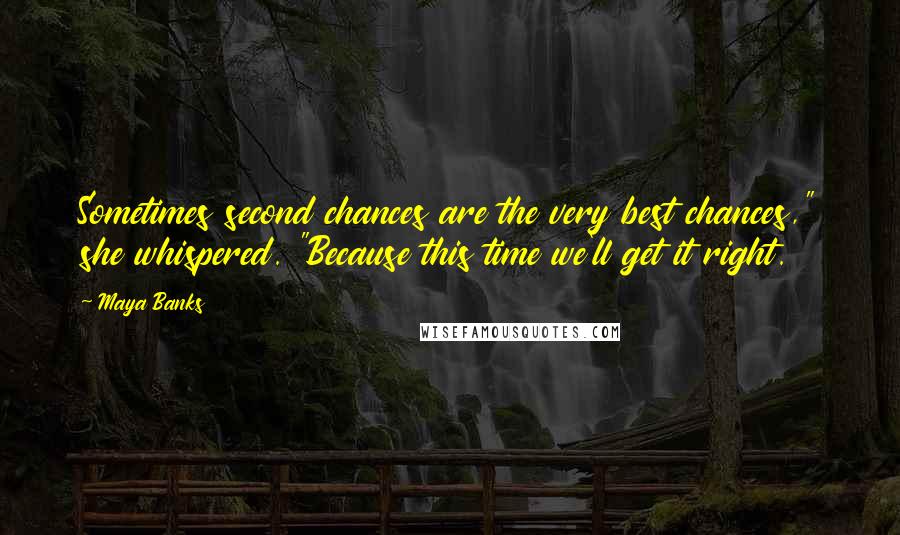 Maya Banks Quotes: Sometimes second chances are the very best chances," she whispered. "Because this time we'll get it right.