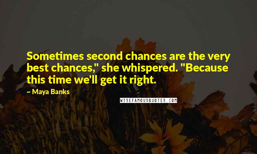 Maya Banks Quotes: Sometimes second chances are the very best chances," she whispered. "Because this time we'll get it right.