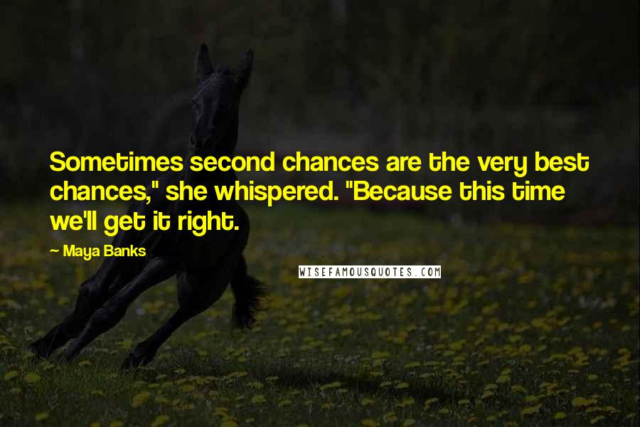 Maya Banks Quotes: Sometimes second chances are the very best chances," she whispered. "Because this time we'll get it right.