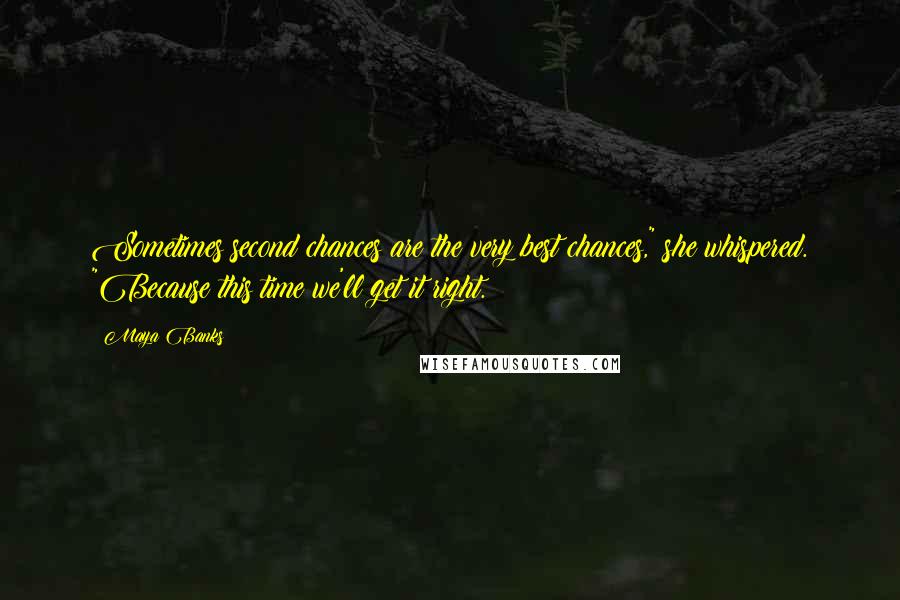 Maya Banks Quotes: Sometimes second chances are the very best chances," she whispered. "Because this time we'll get it right.