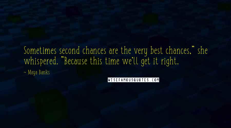 Maya Banks Quotes: Sometimes second chances are the very best chances," she whispered. "Because this time we'll get it right.