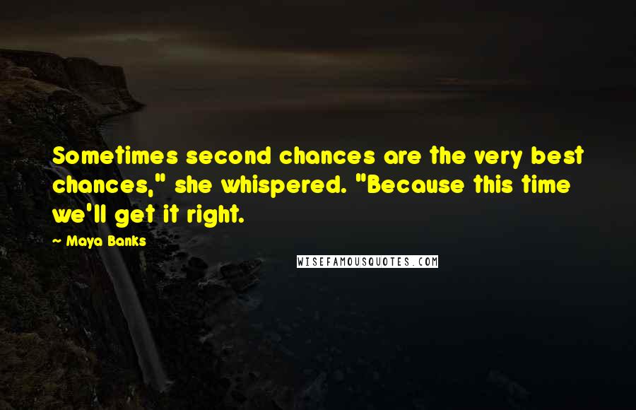 Maya Banks Quotes: Sometimes second chances are the very best chances," she whispered. "Because this time we'll get it right.