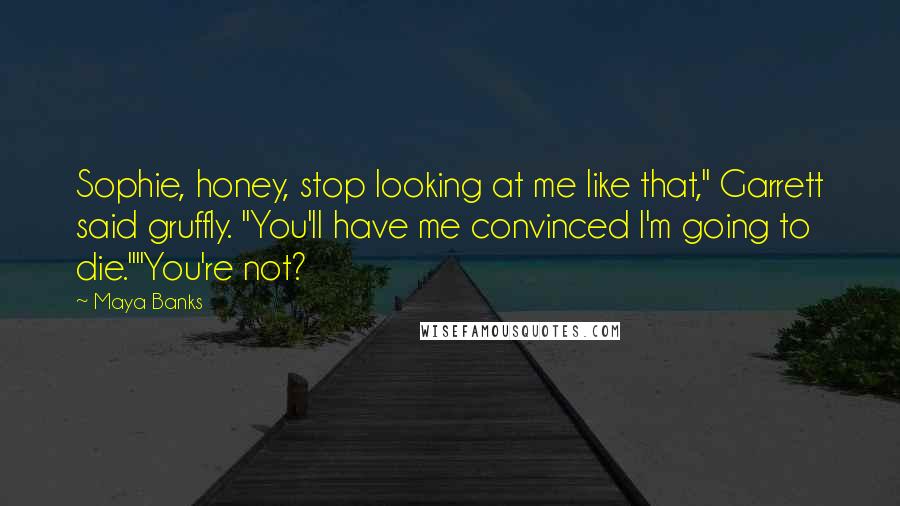 Maya Banks Quotes: Sophie, honey, stop looking at me like that," Garrett said gruffly. "You'll have me convinced I'm going to die.""You're not?