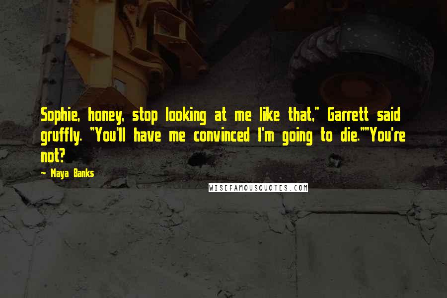 Maya Banks Quotes: Sophie, honey, stop looking at me like that," Garrett said gruffly. "You'll have me convinced I'm going to die.""You're not?