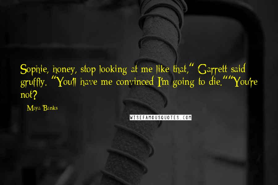 Maya Banks Quotes: Sophie, honey, stop looking at me like that," Garrett said gruffly. "You'll have me convinced I'm going to die.""You're not?