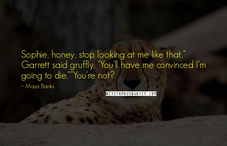 Maya Banks Quotes: Sophie, honey, stop looking at me like that," Garrett said gruffly. "You'll have me convinced I'm going to die.""You're not?
