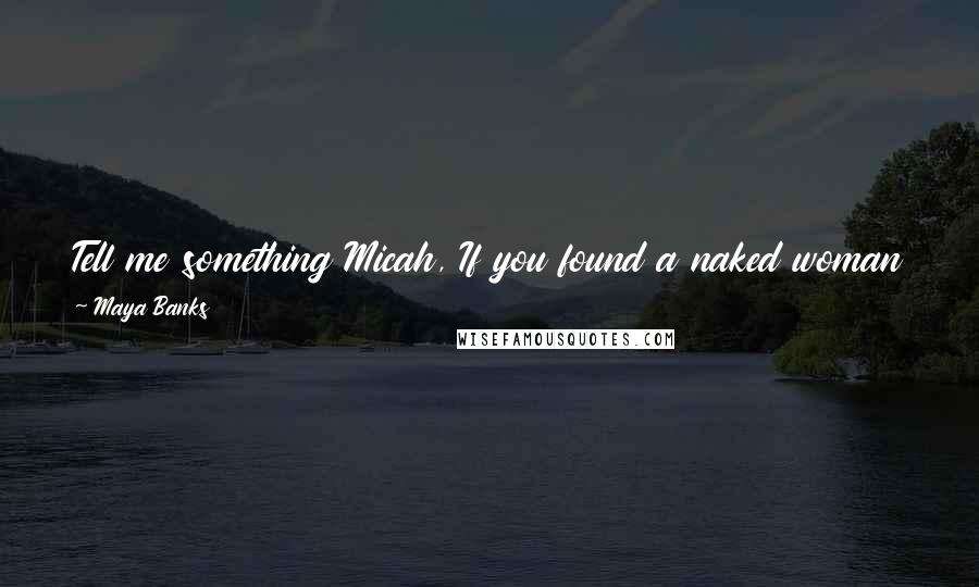 Maya Banks Quotes: Tell me something Micah, If you found a naked woman tied to your bed what would you think? That I have been a very good boy in a pass life.