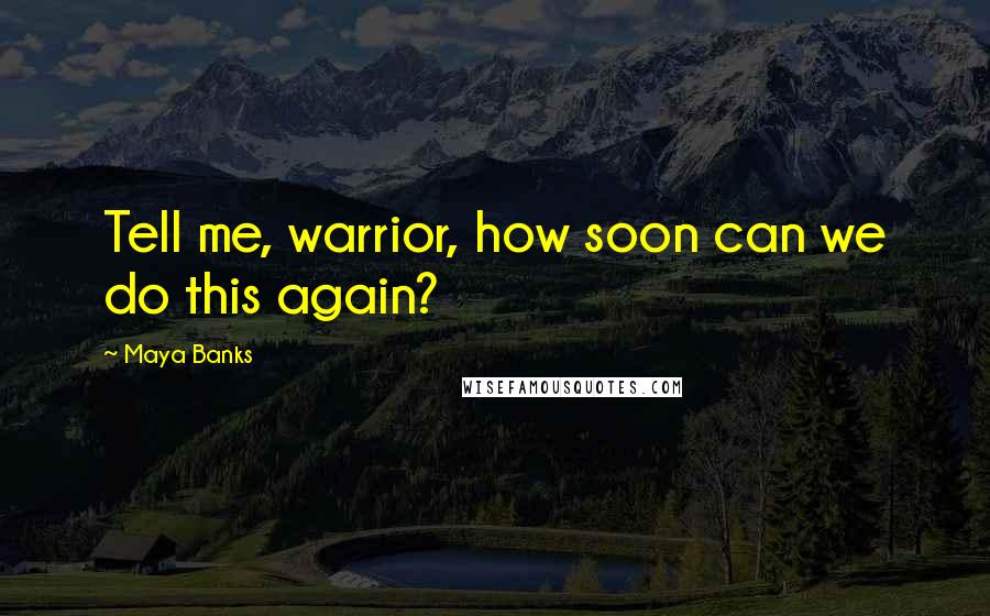 Maya Banks Quotes: Tell me, warrior, how soon can we do this again?