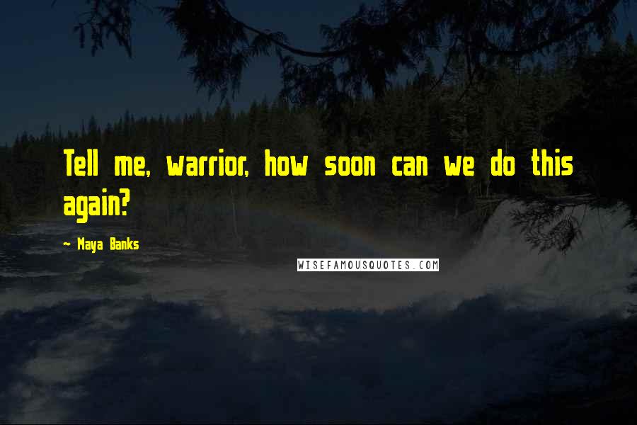 Maya Banks Quotes: Tell me, warrior, how soon can we do this again?