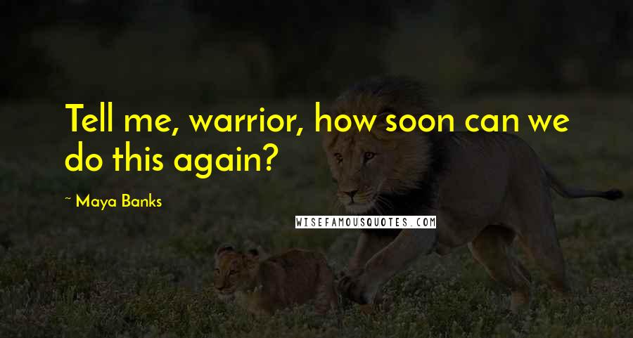 Maya Banks Quotes: Tell me, warrior, how soon can we do this again?