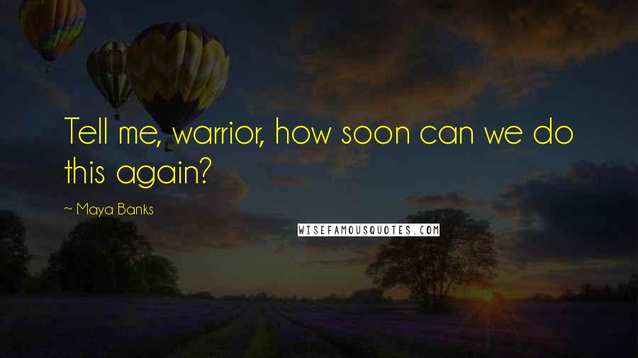 Maya Banks Quotes: Tell me, warrior, how soon can we do this again?