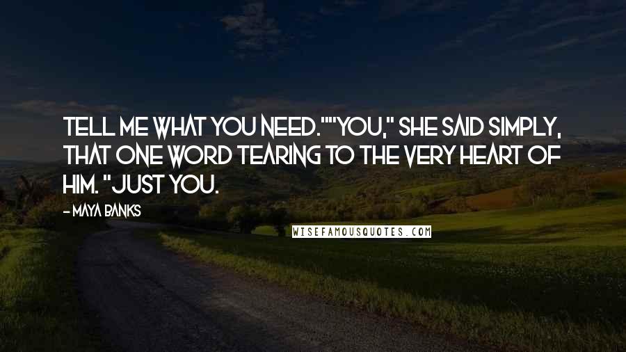 Maya Banks Quotes: Tell me what you need.""You," she said simply, that one word tearing to the very heart of him. "Just you.