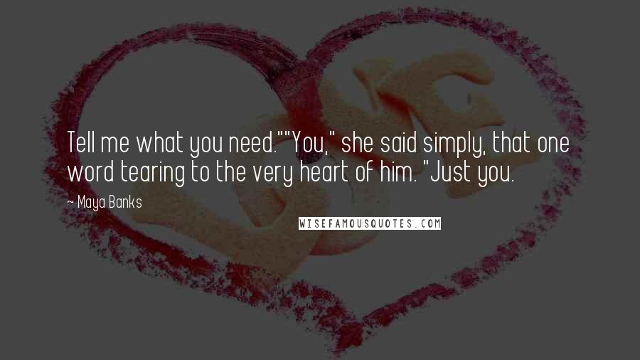 Maya Banks Quotes: Tell me what you need.""You," she said simply, that one word tearing to the very heart of him. "Just you.