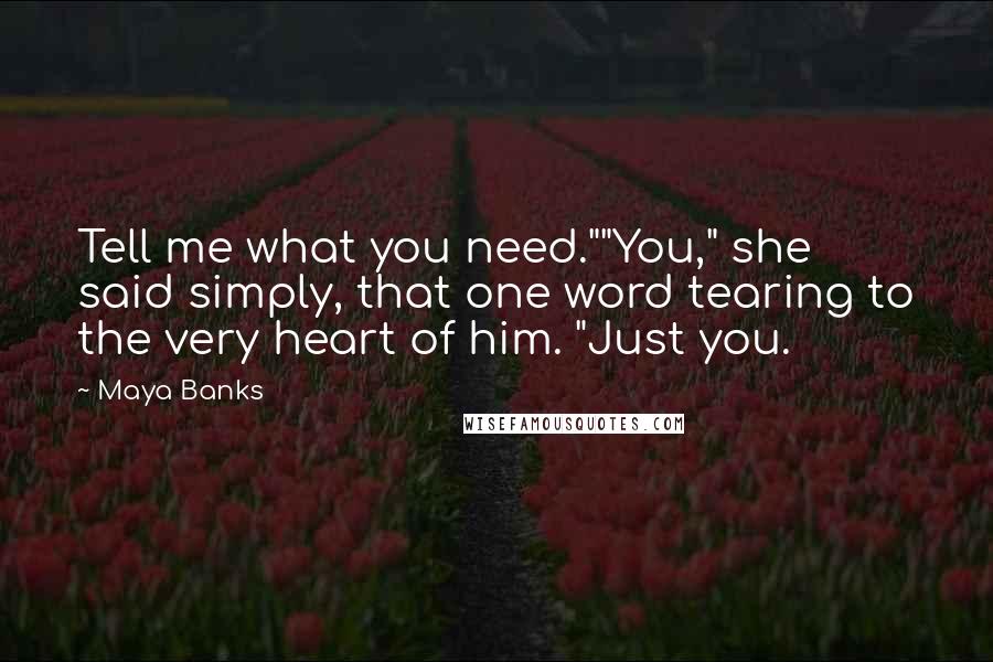 Maya Banks Quotes: Tell me what you need.""You," she said simply, that one word tearing to the very heart of him. "Just you.