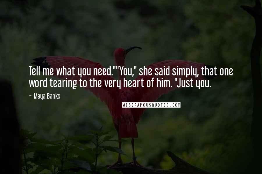 Maya Banks Quotes: Tell me what you need.""You," she said simply, that one word tearing to the very heart of him. "Just you.