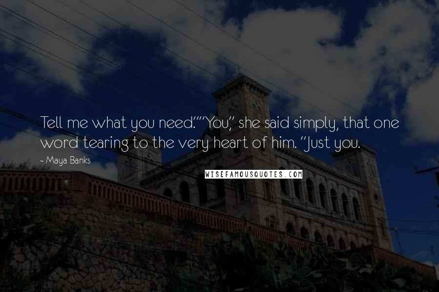 Maya Banks Quotes: Tell me what you need.""You," she said simply, that one word tearing to the very heart of him. "Just you.