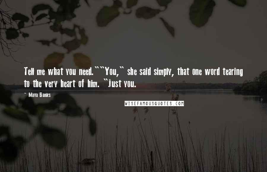 Maya Banks Quotes: Tell me what you need.""You," she said simply, that one word tearing to the very heart of him. "Just you.