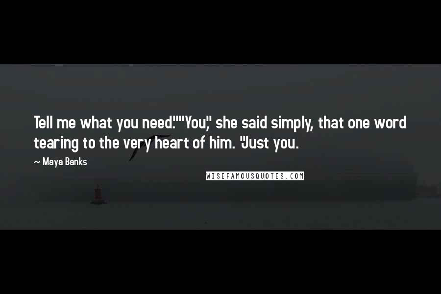 Maya Banks Quotes: Tell me what you need.""You," she said simply, that one word tearing to the very heart of him. "Just you.