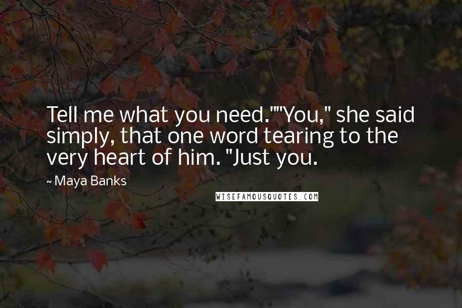 Maya Banks Quotes: Tell me what you need.""You," she said simply, that one word tearing to the very heart of him. "Just you.