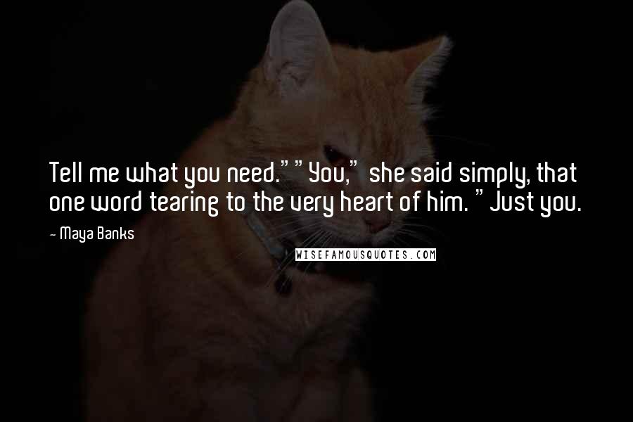 Maya Banks Quotes: Tell me what you need.""You," she said simply, that one word tearing to the very heart of him. "Just you.