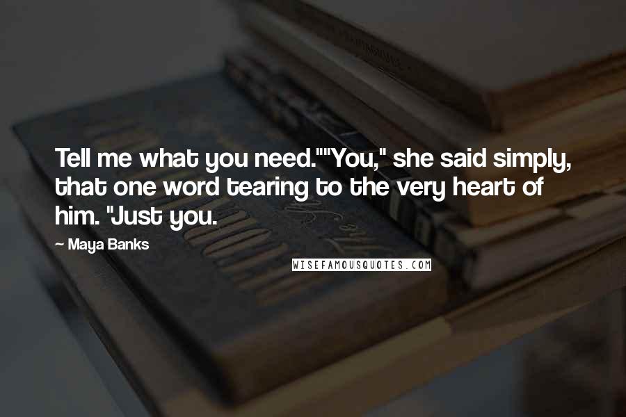 Maya Banks Quotes: Tell me what you need.""You," she said simply, that one word tearing to the very heart of him. "Just you.