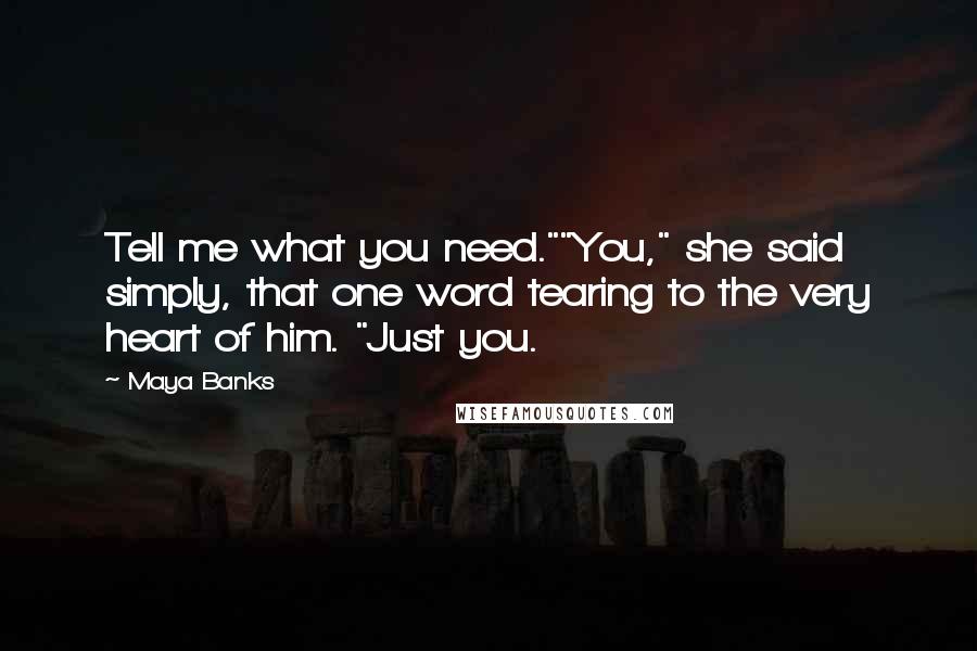 Maya Banks Quotes: Tell me what you need.""You," she said simply, that one word tearing to the very heart of him. "Just you.