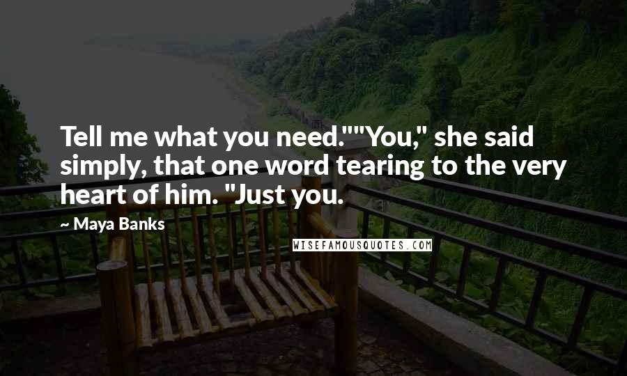 Maya Banks Quotes: Tell me what you need.""You," she said simply, that one word tearing to the very heart of him. "Just you.