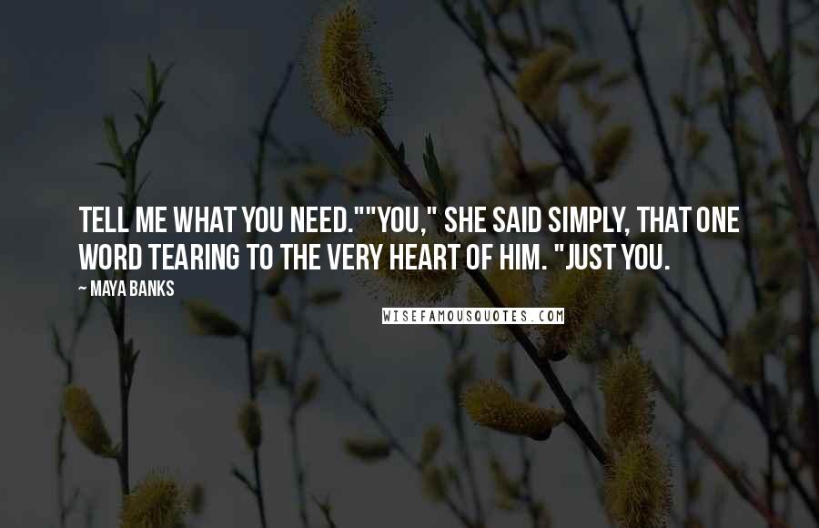 Maya Banks Quotes: Tell me what you need.""You," she said simply, that one word tearing to the very heart of him. "Just you.