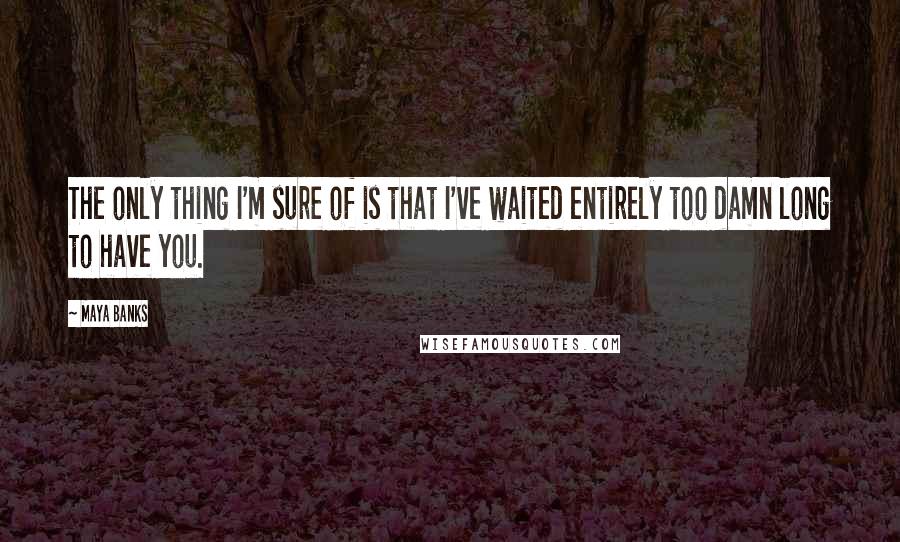 Maya Banks Quotes: The only thing I'm sure of is that I've waited entirely too damn long to have you.