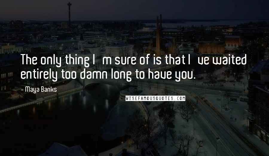 Maya Banks Quotes: The only thing I'm sure of is that I've waited entirely too damn long to have you.