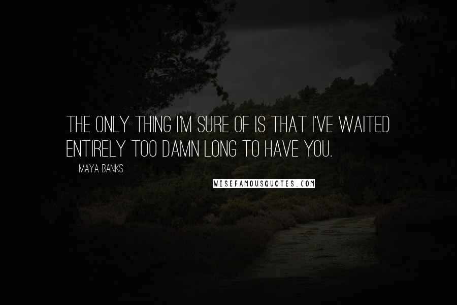 Maya Banks Quotes: The only thing I'm sure of is that I've waited entirely too damn long to have you.