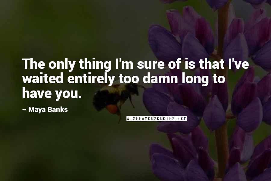 Maya Banks Quotes: The only thing I'm sure of is that I've waited entirely too damn long to have you.