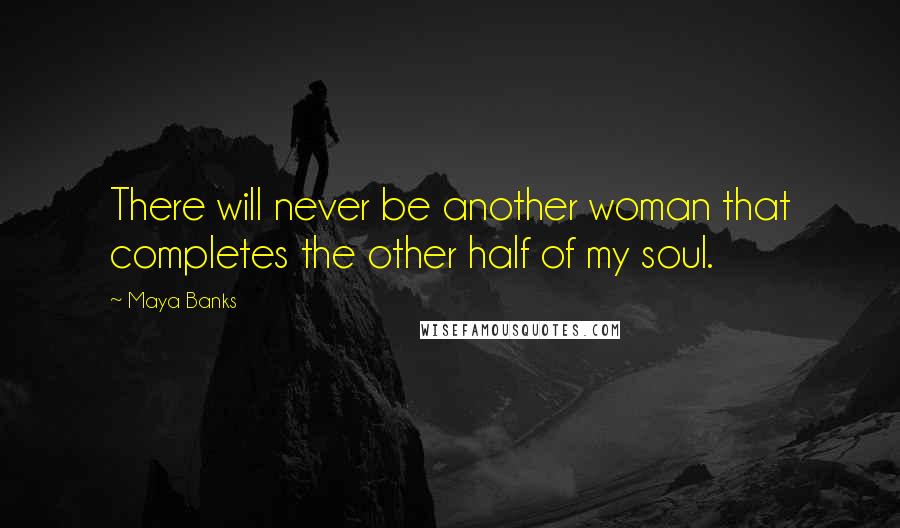 Maya Banks Quotes: There will never be another woman that completes the other half of my soul.