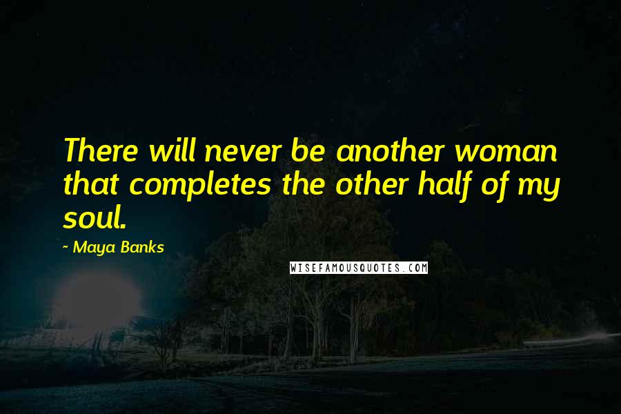 Maya Banks Quotes: There will never be another woman that completes the other half of my soul.