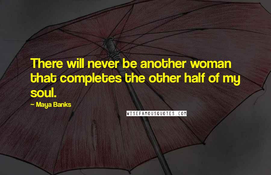 Maya Banks Quotes: There will never be another woman that completes the other half of my soul.