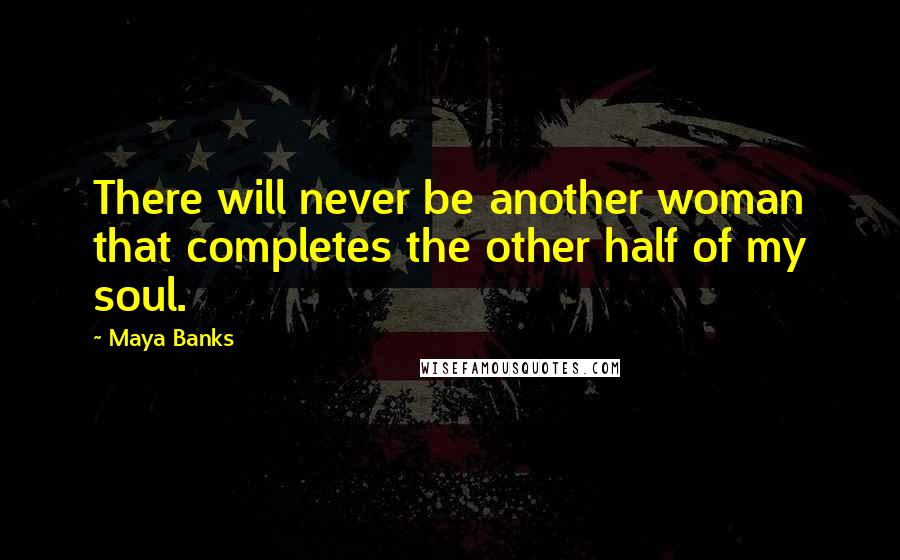 Maya Banks Quotes: There will never be another woman that completes the other half of my soul.