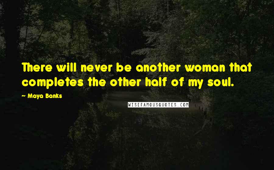 Maya Banks Quotes: There will never be another woman that completes the other half of my soul.