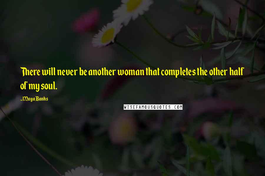 Maya Banks Quotes: There will never be another woman that completes the other half of my soul.