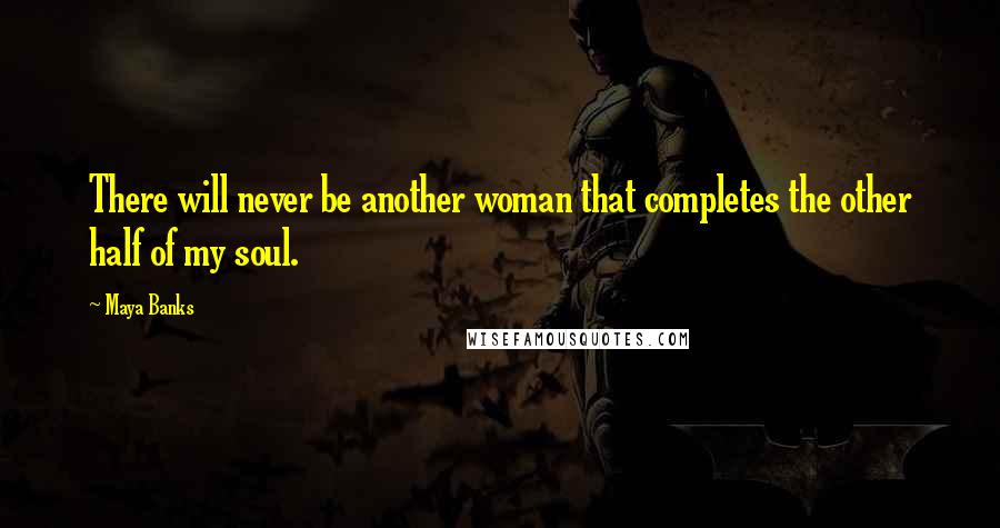 Maya Banks Quotes: There will never be another woman that completes the other half of my soul.